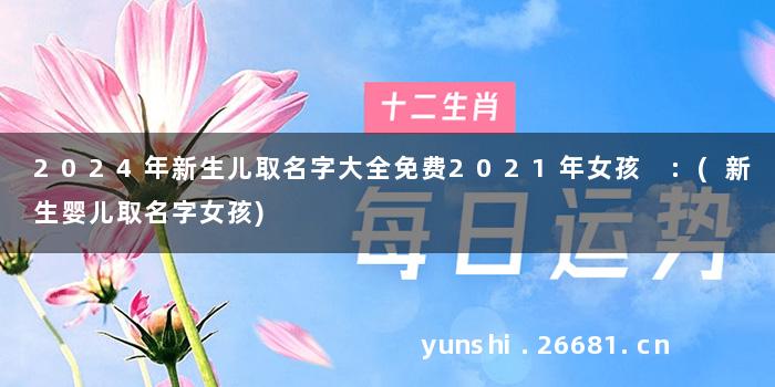 2024年新生儿取名字大全免费2021年女孩 :(新生婴儿取名字女孩)